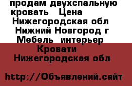 продам двухспальную кровать › Цена ­ 5 000 - Нижегородская обл., Нижний Новгород г. Мебель, интерьер » Кровати   . Нижегородская обл.